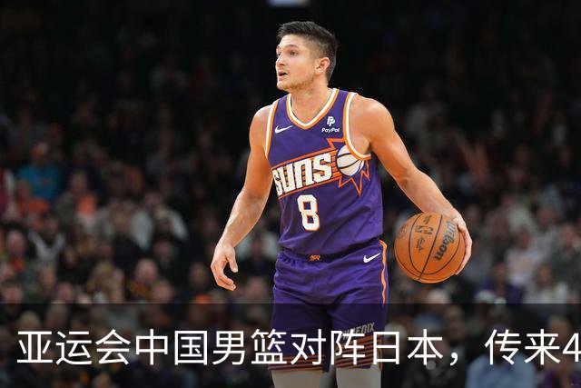亚运会中国男篮对阵日本，传来4好消息和2坏消息，男篮赢球有戏