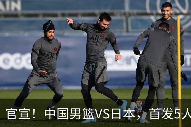 官宣！中国男篮VS日本，首发5人出炉！2大前锋李弘权、赵嘉义复出
