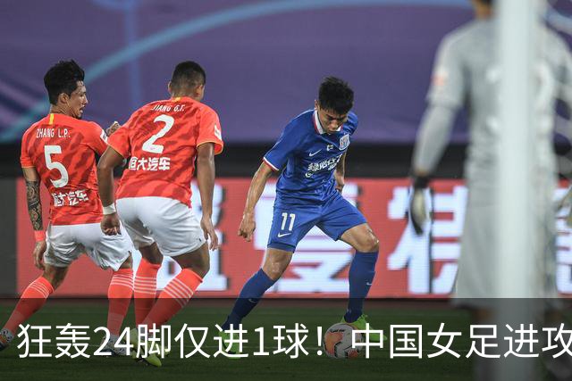 狂轰24脚仅进1球！中国女足进攻效率堪忧无缘亚运连胜