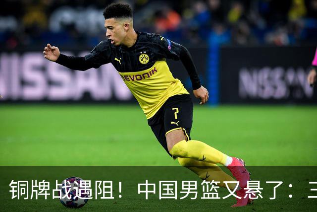 铜牌战遇阻！中国男篮又悬了：三项数据齐拉胯，郭士强变阵失败！
